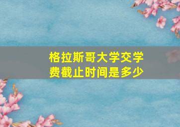 格拉斯哥大学交学费截止时间是多少