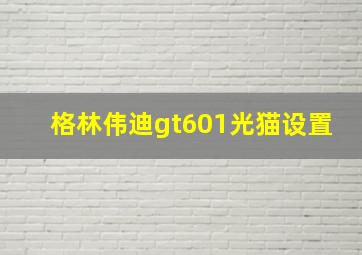 格林伟迪gt601光猫设置