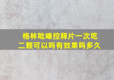 格林吡嗪控释片一次吃二颗可以吗有效果吗多久