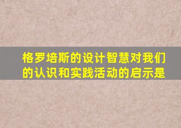 格罗培斯的设计智慧对我们的认识和实践活动的启示是