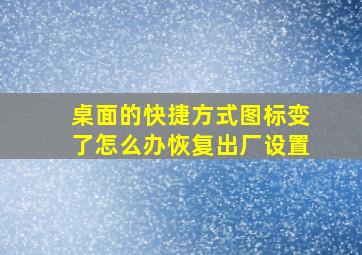 桌面的快捷方式图标变了怎么办恢复出厂设置