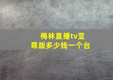 梅林直播tv至尊版多少钱一个台