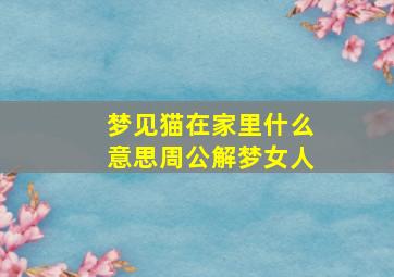 梦见猫在家里什么意思周公解梦女人