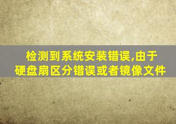 检测到系统安装错误,由于硬盘扇区分错误或者镜像文件