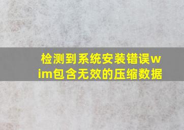 检测到系统安装错误wim包含无效的压缩数据