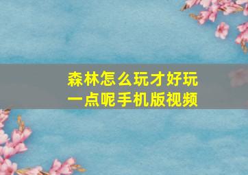 森林怎么玩才好玩一点呢手机版视频