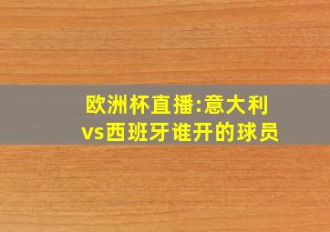 欧洲杯直播:意大利vs西班牙谁开的球员