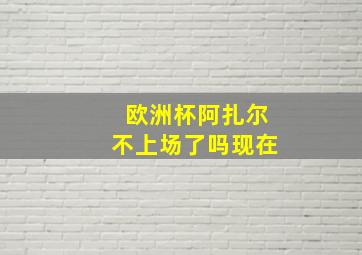 欧洲杯阿扎尔不上场了吗现在