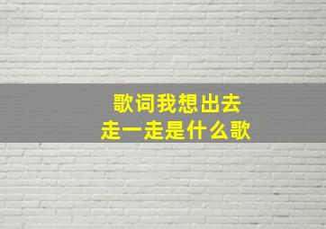 歌词我想出去走一走是什么歌