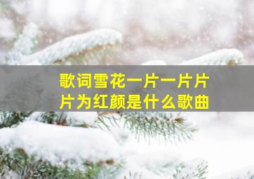 歌词雪花一片一片片片为红颜是什么歌曲