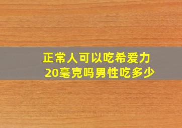 正常人可以吃希爱力20毫克吗男性吃多少