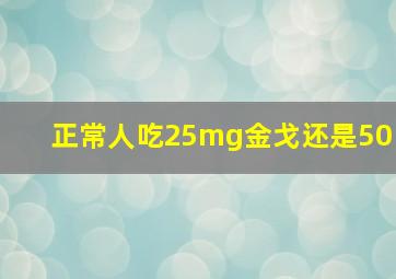 正常人吃25mg金戈还是50