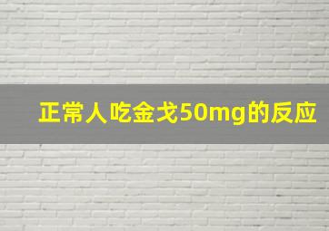 正常人吃金戈50mg的反应