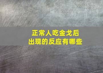 正常人吃金戈后出现的反应有哪些