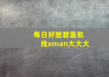 每日好图碧蓝航线xman大大大