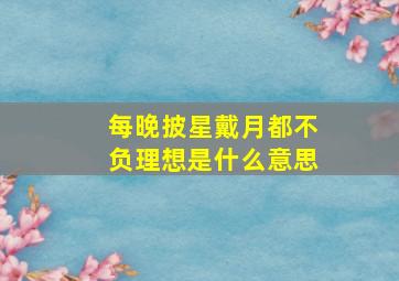 每晚披星戴月都不负理想是什么意思