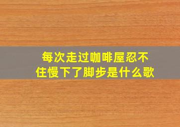 每次走过咖啡屋忍不住慢下了脚步是什么歌