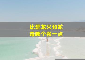 比瑟龙火和蛇毒哪个强一点