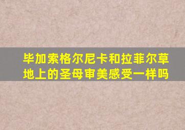 毕加索格尔尼卡和拉菲尔草地上的圣母审美感受一样吗