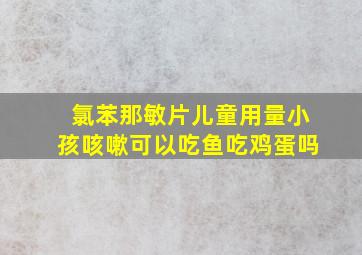 氯苯那敏片儿童用量小孩咳嗽可以吃鱼吃鸡蛋吗