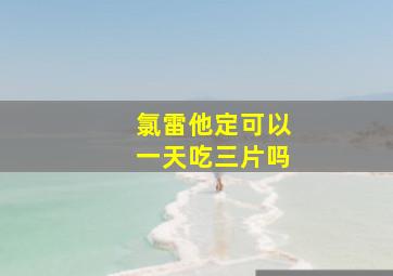 氯雷他定可以一天吃三片吗