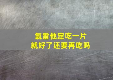 氯雷他定吃一片就好了还要再吃吗