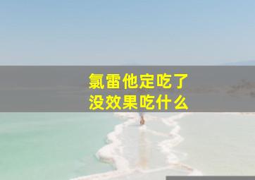 氯雷他定吃了没效果吃什么