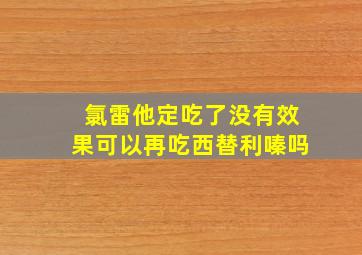 氯雷他定吃了没有效果可以再吃西替利嗪吗