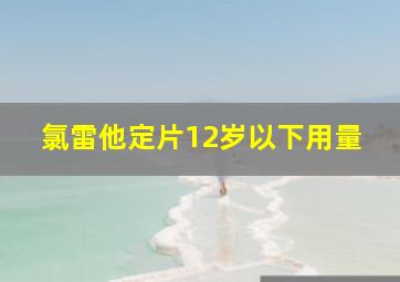 氯雷他定片12岁以下用量