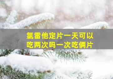 氯雷他定片一天可以吃两次吗一次吃俩片