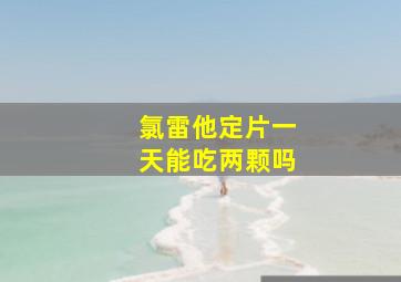 氯雷他定片一天能吃两颗吗