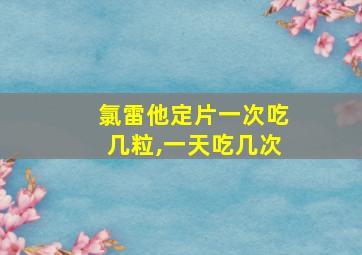 氯雷他定片一次吃几粒,一天吃几次