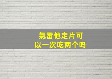 氯雷他定片可以一次吃两个吗