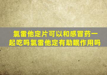 氯雷他定片可以和感冒药一起吃吗氯雷他定有助眠作用吗