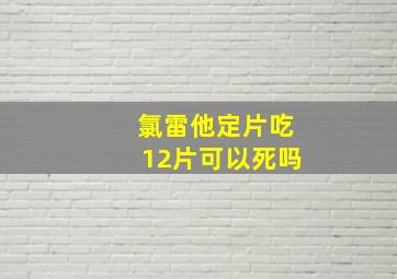 氯雷他定片吃12片可以死吗