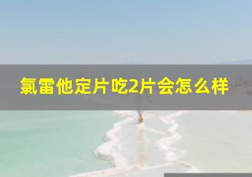 氯雷他定片吃2片会怎么样