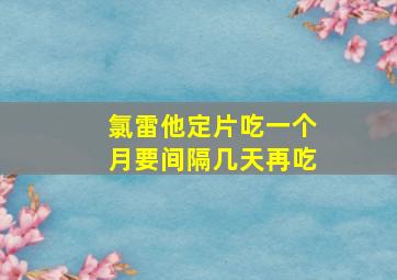 氯雷他定片吃一个月要间隔几天再吃