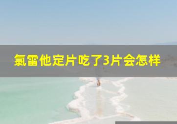 氯雷他定片吃了3片会怎样