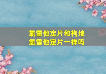 氯雷他定片和枸地氯雷他定片一样吗