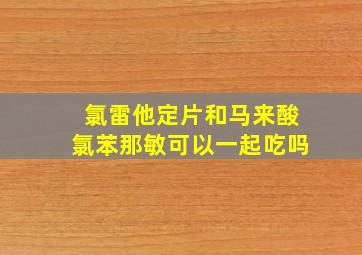 氯雷他定片和马来酸氯苯那敏可以一起吃吗