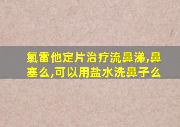 氯雷他定片治疗流鼻涕,鼻塞么,可以用盐水洗鼻子么