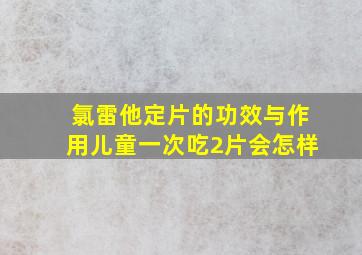 氯雷他定片的功效与作用儿童一次吃2片会怎样