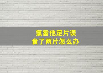 氯雷他定片误食了两片怎么办