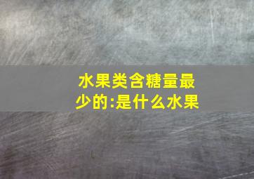 水果类含糖量最少的:是什么水果