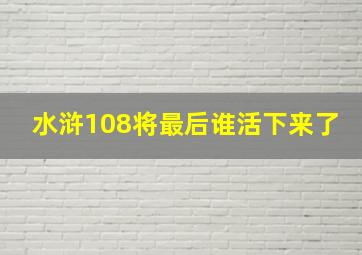 水浒108将最后谁活下来了