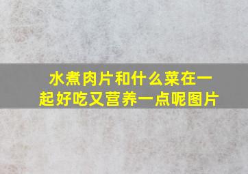 水煮肉片和什么菜在一起好吃又营养一点呢图片