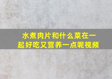 水煮肉片和什么菜在一起好吃又营养一点呢视频