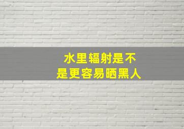 水里辐射是不是更容易晒黑人