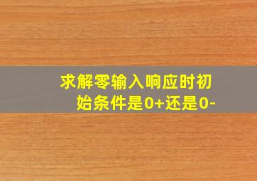 求解零输入响应时初始条件是0+还是0-