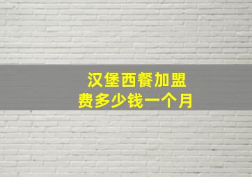 汉堡西餐加盟费多少钱一个月